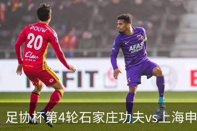 足协杯第4轮石家庄功夫vs上海申花首发：申花主力尽出三外援先发